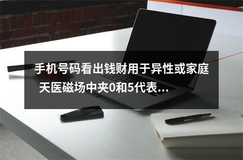 手机号码看出钱财用于异性或家庭  天医磁场中夹0和5代表着什么？